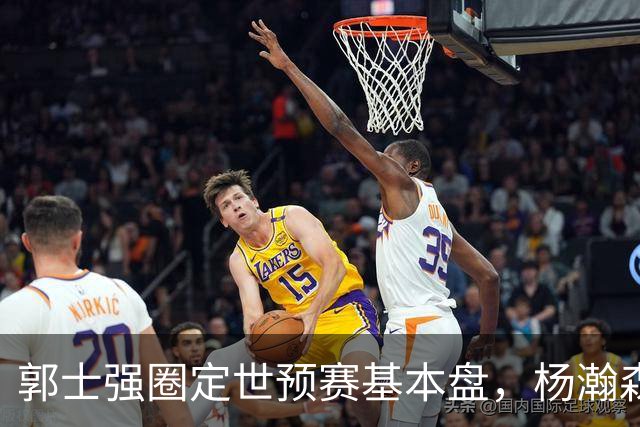 郭士强圈定世预赛基本盘，杨瀚森回归补齐内线拼图，徐杰有新动向！
